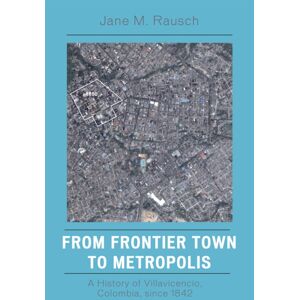Bloomsbury Publishing Plc From Frontier Town To Metropolis : A History Of Villavicencio, Colombia, Since 1842 Bloomsbury Publishing Plc From Frontier Town To Metropolis : A History Of Villavicencio, Colombia, Since 1842