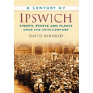 The History Press Ltd A Century Of Ipswich : Events, People And Places Over The 20th Century The History Press Ltd A Century Of Ipswich : Events, People And Places Over The 20th Century