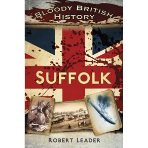 The History Press Ltd Bloody British History: Suffolk The History Press Ltd Bloody British History: Suffolk