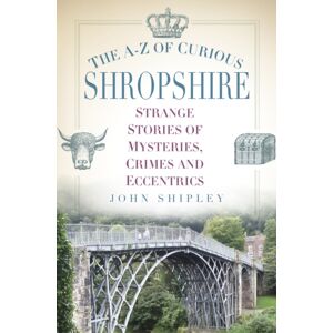 The History Press Ltd The A-Z Of Curious Shropshire : Strange Stories Of Mysteries, Crimes And Eccentrics The History Press Ltd The A-Z Of Curious Shropshire : Strange Stories Of Mysteries, Crimes And Eccentrics