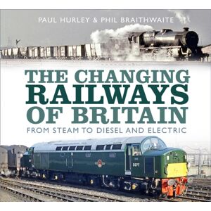 The History Press Ltd The Changing Railways Of Britain : From Steam To Diesel And Electric The History Press Ltd The Changing Railways Of Britain : From Steam To Diesel And Electric