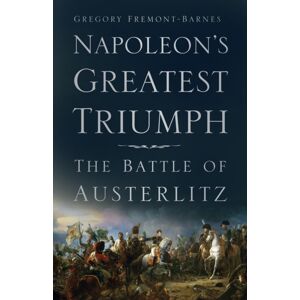 The History Press Ltd Napoleon'S Greatest Triumph : The Battle Of Austerlitz The History Press Ltd Napoleon'S Greatest Triumph : The Battle Of Austerlitz