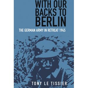 The History Press Ltd With Our Backs To Berlin : The German Army In Retreat 1945 The History Press Ltd With Our Backs To Berlin : The German Army In Retreat 1945