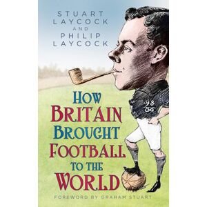 The History Press Ltd How Britain Brought Football To The World The History Press Ltd How Britain Brought Football To The World