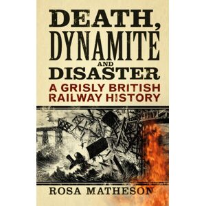 The History Press Ltd Death, Dynamite And Disaster : A Grisly British Railway History The History Press Ltd Death, Dynamite And Disaster : A Grisly British Railway History