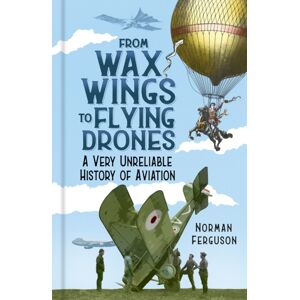 The History Press Ltd From Wax Wings To Flying Drones : A Very Unreliable History Of Aviation The History Press Ltd From Wax Wings To Flying Drones : A Very Unreliable History Of Aviation