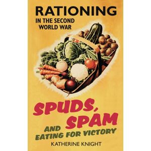 The History Press Ltd Spuds, Spam And Eating For Victory : Rationing In The Second World War The History Press Ltd Spuds, Spam And Eating For Victory : Rationing In The Second World War