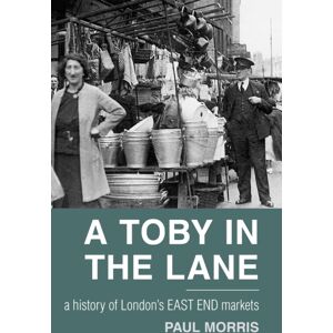 The History Press Ltd A Toby In The Lane : A History Of London'S East End Markets The History Press Ltd A Toby In The Lane : A History Of London'S East End Markets