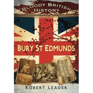 The History Press Ltd Bloody British History: Bury St Edmunds The History Press Ltd Bloody British History: Bury St Edmunds