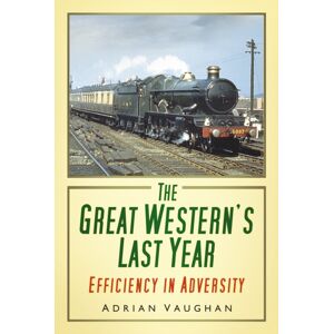 The History Press Ltd The Great Western'S Last Year : Efficiency In Adversity The History Press Ltd The Great Western'S Last Year : Efficiency In Adversity