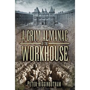 The History Press Ltd A Grim Almanac Of The Workhouse The History Press Ltd A Grim Almanac Of The Workhouse