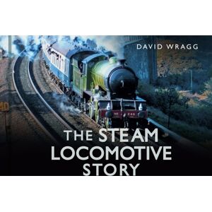The History Press Ltd The Steam Locomotive Story The History Press Ltd The Steam Locomotive Story