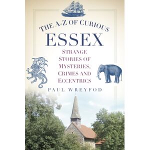 The History Press Ltd The A-Z Of Curious Essex : Strange Stories Of Mysteries, Crimes And Eccentrics The History Press Ltd The A-Z Of Curious Essex : Strange Stories Of Mysteries, Crimes And Eccentrics