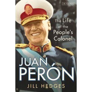 Bloomsbury Publishing PLC Juan Peron : The Life Of The People'S Colonel Bloomsbury Publishing PLC Juan Peron : The Life Of The People'S Colonel