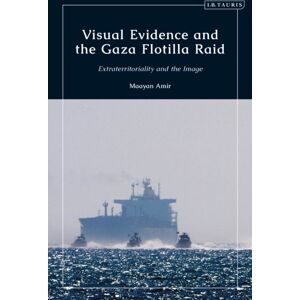 Bloomsbury Publishing PLC Visual Evidence And The Gaza Flotilla Raid : Extraterritoriality And The Image Bloomsbury Publishing PLC Visual Evidence And The Gaza Flotilla Raid : Extraterritoriality And The Image