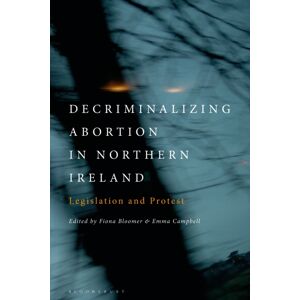 Bloomsbury Publishing PLC Decriminalizing Abortion In Northern Ireland : Legislation And Protest Bloomsbury Publishing PLC Decriminalizing Abortion In Northern Ireland : Legislation And Protest