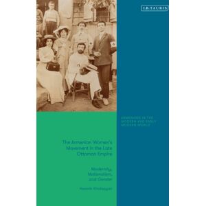 Bloomsbury Publishing PLC The Armenian Women'S Movement In The Late Ottoman Empire : Modernity, Nationalism And Gender Bloomsbury Publishing PLC The Armenian Women'S Movement In The Late Ottoman Empire : Modernity, Nationalism And Gender