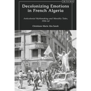 Bloomsbury Publishing PLC Decolonizing Emotions In French Algeria : Anticolonial Mythmaking And Morality Tales, 1954-62 Bloomsbury Publishing PLC Decolonizing Emotions In French Algeria : Anticolonial Mythmaking And Morality Tales, 1954-62