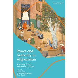 Bloomsbury Publishing PLC Power And Authority In Afghanistan : Rethinking Politics, Intervention And Rule Bloomsbury Publishing PLC Power And Authority In Afghanistan : Rethinking Politics, Intervention And Rule