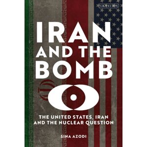 Bloomsbury Publishing PLC Iran And The Bomb : The United States, Iran And The Nuclear Question Bloomsbury Publishing PLC Iran And The Bomb : The United States, Iran And The Nuclear Question