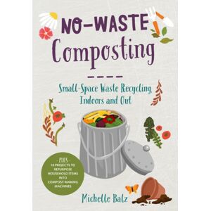 Quarto Publishing Group USA Inc No-Waste Composting : Small-Space Waste Recycling, Indoors And Out. Plus, 10 Projects To Repurpose Household Items Into Compost-Making Machines Quarto Publishing Group USA Inc No-Waste Composting : Small-Space Waste Recycling, Indoors And Out. Plus, 10 Projects To Repurpose Household Items Into Compost-Making Machines