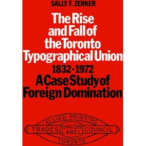 University of Toronto Press The Rise And Fall Of The Toronto Typographical Union, 1832-1972 : A Case Study Of Foreign Domination University of Toronto Press The Rise And Fall Of The Toronto Typographical Union, 1832-1972 : A Case Study Of Foreign Domination