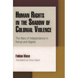University of Pennsylvania Press Human Rights In The Shadow Of Colonial Violence : The Wars Of Independence In Kenya And Algeria University of Pennsylvania Press Human Rights In The Shadow Of Colonial Violence : The Wars Of Independence In Kenya And Algeria