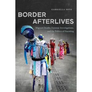 University of Arizona Press Border Afterlives : Migrant Deaths, Forensic Investigations, And The Politics Of Haunting University of Arizona Press Border Afterlives : Migrant Deaths, Forensic Investigations, And The Politics Of Haunting