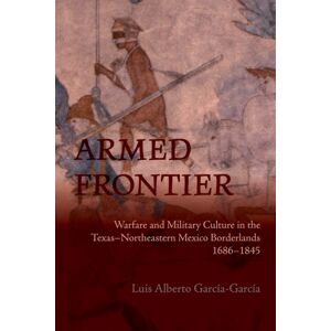 University of New Mexico Press Armed Frontier : Warfare And Military Culture In The Texas–northeastern Mexico Borderlands,1686–1845 University of New Mexico Press Armed Frontier : Warfare And Military Culture In The Texas–northeastern Mexico Borderlands,1686–1845