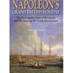 Halsgrove Napoleon'S Grand British Holiday : The Remarkable Story Of Bonaparte And His Days On The English Riviera Halsgrove Napoleon'S Grand British Holiday : The Remarkable Story Of Bonaparte And His Days On The English Riviera