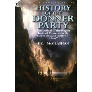 Leonaur Ltd History Of The Donner Party : The Ordeal Of The Wagon Train Of Pioneers In The Sierra Nevada Winter Of 1846-7 Leonaur Ltd History Of The Donner Party : The Ordeal Of The Wagon Train Of Pioneers In The Sierra Nevada Winter Of 1846-7
