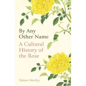 Oneworld Publications By Any Other Name : A Cultural History Of The Rose Oneworld Publications By Any Other Name : A Cultural History Of The Rose