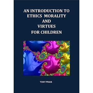 Anthony T. Frais An Introduction To Ethics Morality And Virtues For Children Anthony T. Frais An Introduction To Ethics Morality And Virtues For Children