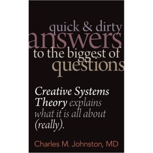 Charles Johnston MD Quick And Dirty Answers To The Biggest Of Questions : Creative Systems Theory Explains What It Is All About (Really) Charles Johnston MD Quick And Dirty Answers To The Biggest Of Questions : Creative Systems Theory Explains What It Is All About (Really)