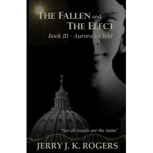 Jerry J. K. Rogers The Fallen And The Elect : Book Iii - Aurora'S Child Jerry J. K. Rogers The Fallen And The Elect : Book Iii - Aurora'S Child