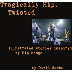 David Sachs Tragically Hip, Twisted : Illustrated Stories Inspired By Hip Songs David Sachs Tragically Hip, Twisted : Illustrated Stories Inspired By Hip Songs