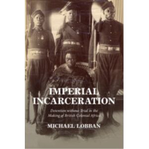 Cambridge University Press Imperial Incarceration : Detention Without Trial In The Making Of British Colonial Africa Cambridge University Press Imperial Incarceration : Detention Without Trial In The Making Of British Colonial Africa