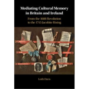 Cambridge University Press Mediating Cultural Memory In Britain And Ireland : From The 1688 Revolution To The 1745 Jacobite Rising Cambridge University Press Mediating Cultural Memory In Britain And Ireland : From The 1688 Revolution To The 1745 Jacobite Rising