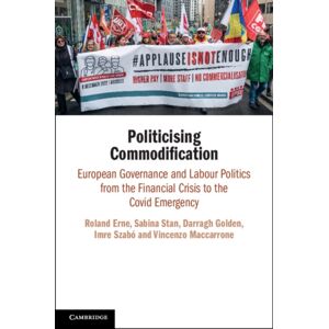 Cambridge University Press Politicising Commodification : European Governance And Labour Politics From The Financial Crisis To The Covid Emergency Cambridge University Press Politicising Commodification : European Governance And Labour Politics From The Financial Crisis To The Covid Emergency