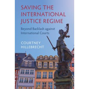 Cambridge University Press Saving The International Justice Regime : Beyond Backlash Against International Courts Cambridge University Press Saving The International Justice Regime : Beyond Backlash Against International Courts