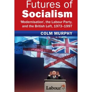 Cambridge University Press Futures Of Socialism : ‘modernisation', The Labour Party, And The British Left, 1973–1997 Cambridge University Press Futures Of Socialism : ‘modernisation', The Labour Party, And The British Left, 1973–1997