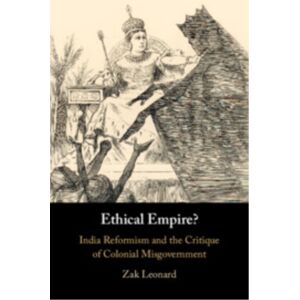 Cambridge University Press Ethical Empire? : India Reformism And The Critique Of Colonial Misgovernment Cambridge University Press Ethical Empire? : India Reformism And The Critique Of Colonial Misgovernment