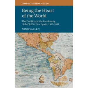Cambridge University Press Being The Heart Of The World : The Pacific And The Fashioning Of The Self In Spain, 1513–1641 Cambridge University Press Being The Heart Of The World : The Pacific And The Fashioning Of The Self In Spain, 1513–1641