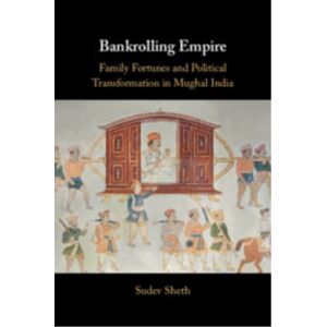 Cambridge University Press Bankrolling Empire : Family Fortunes And Political Transformation In Mughal India Cambridge University Press Bankrolling Empire : Family Fortunes And Political Transformation In Mughal India
