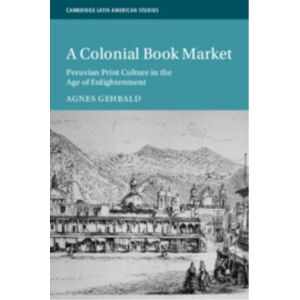 Cambridge University Press A Colonial Book Market : Peruvian Print Culture In The Age Of Enlightenment Cambridge University Press A Colonial Book Market : Peruvian Print Culture In The Age Of Enlightenment