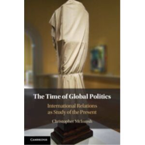 Cambridge University Press The Time Of Global Politics : International Relations As Study Of The Present Cambridge University Press The Time Of Global Politics : International Relations As Study Of The Present
