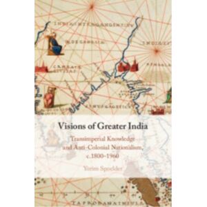 Cambridge University Press Visions Of Greater India : Transimperial Knowledge And Anti-Colonial Nationalism, C.1800–1960 Cambridge University Press Visions Of Greater India : Transimperial Knowledge And Anti-Colonial Nationalism, C.1800–1960