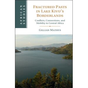 Cambridge University Press Fractured Pasts In Lake Kivu’s Borderlands : Conflicts, Connections And Mobility In Central Africa Cambridge University Press Fractured Pasts In Lake Kivu’s Borderlands : Conflicts, Connections And Mobility In Central Africa