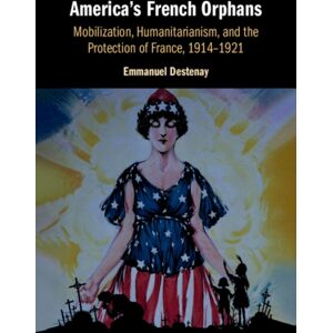 Cambridge University Press America'S French Orphans : Mobilization, Humanitarianism, And The Protection Of France, 1914–1921 Cambridge University Press America'S French Orphans : Mobilization, Humanitarianism, And The Protection Of France, 1914–1921