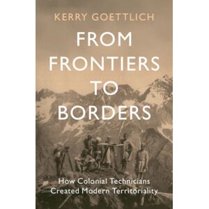 Cambridge University Press From Frontiers To Borders : How Colonial Technicians Created Modern Territoriality Cambridge University Press From Frontiers To Borders : How Colonial Technicians Created Modern Territoriality